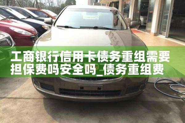 工商银行信用卡债务重组需要担保费吗安全吗