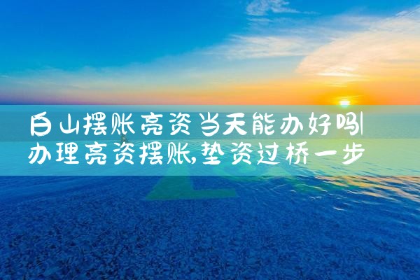 白山摆账亮资当天能办好吗
