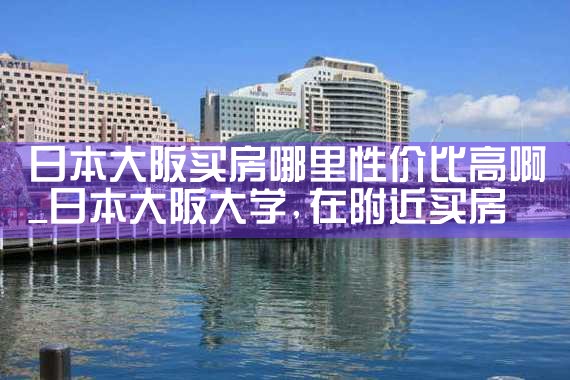 日本大阪买房哪里性价比高啊