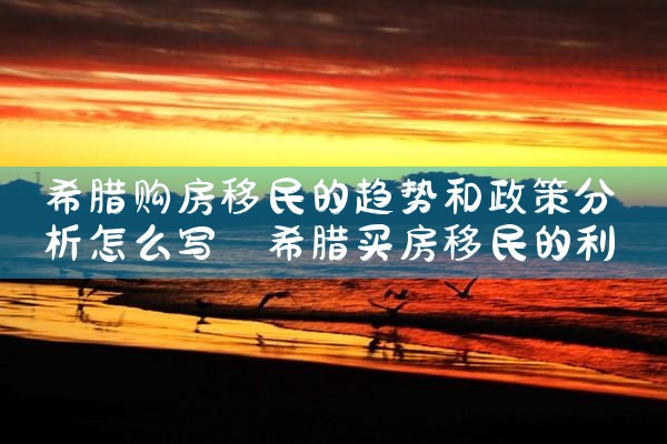 希腊购房移民的趋势和政策分析怎么写|希腊购房移民