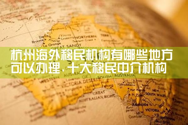 杭州海外移民机构有哪些地方可以办理