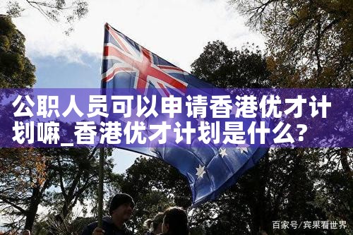 公职人员可以申请香港优才计划嘛|香港优才移民