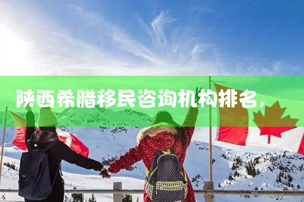 陕西希腊移民咨询机构排名