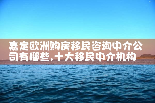 嘉定欧洲购房移民咨询中介公司有哪些