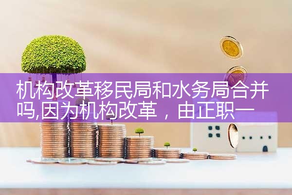 机构改革移民局和水务局合并吗|孚瑞来移民