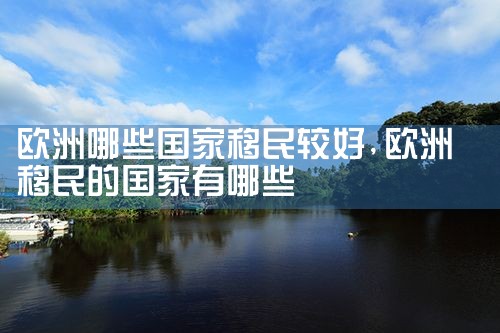 欧洲移民项目机构哪个好些呢安全吗