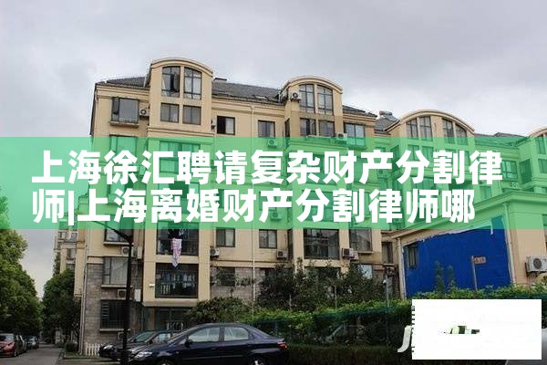 上海徐汇聘请复杂财产分割律师
