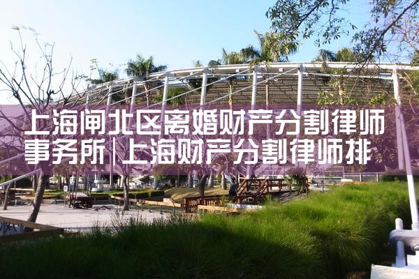 上海闸北区离婚财产分割律师事务所