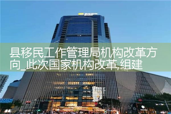 县移民工作管理局机构改革方向