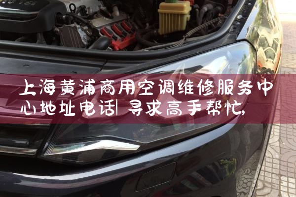 上海黄浦商用空调维修服务中心地址电话|同城维修客服中心