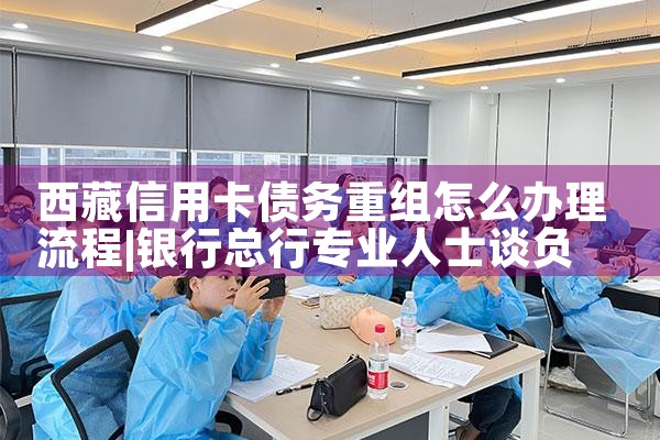 西藏信用卡债务重组怎么办理流程